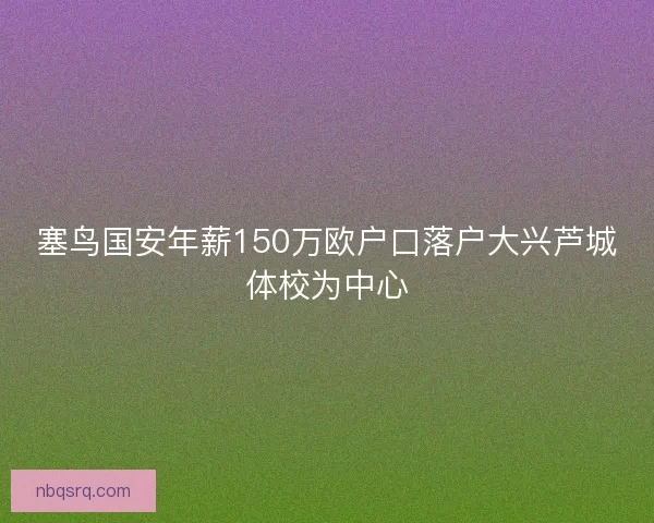 塞鸟国安年薪150万欧户口落户大兴芦城体校为中心