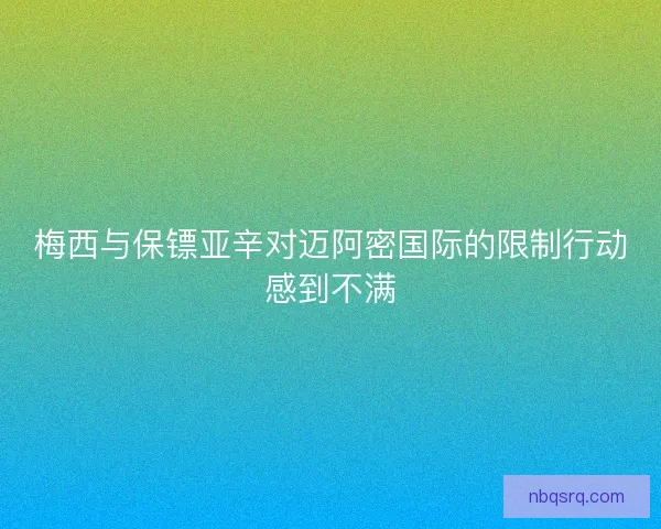梅西与保镖亚辛对迈阿密国际的限制行动感到不满 梅西与保镖亚辛对迈阿密国际的限制行动感到不满