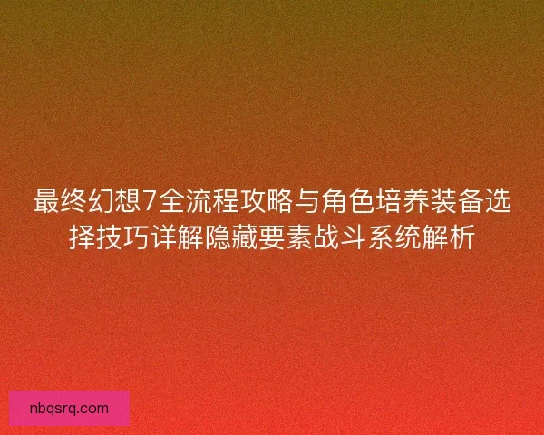 最终幻想7全流程攻略与角色培养装备选择技巧详解隐藏要素战斗系统解析 最终幻想7全流程攻略与角色培养装备选择技巧详解隐藏要素战斗系统解析