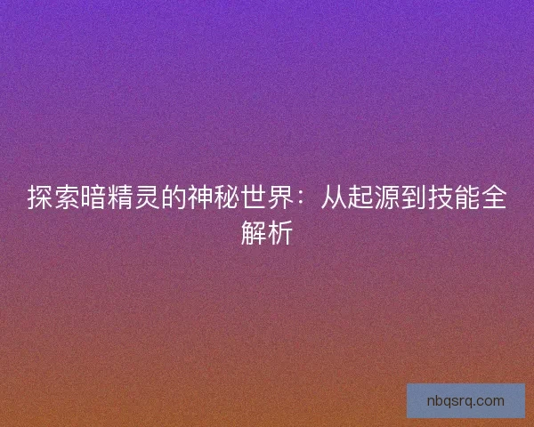 探索暗精灵的神秘世界：从起源到技能全解析