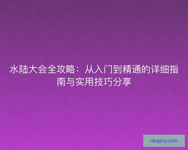 水陆大会全攻略:从入门到精通的详细指南与实用技巧分享 水陆大会全攻略:从入门到精通的详细指南与实用技巧分享