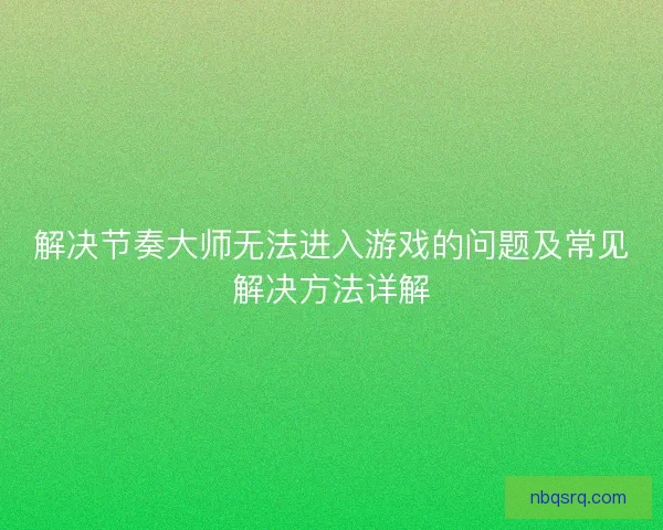 解决节奏大师无法进入游戏的问题及常见解决方法详解 解决节奏大师无法进入游戏的问题及常见解决方法详解