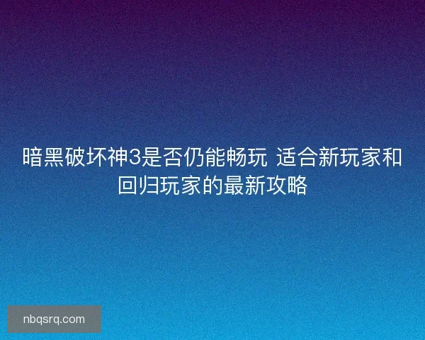 暗黑破坏神3是否仍能畅玩 适合新玩家和回归玩家的最新攻略 暗黑破坏神3是否仍能畅玩 适合新玩家和回归玩家的最新攻略