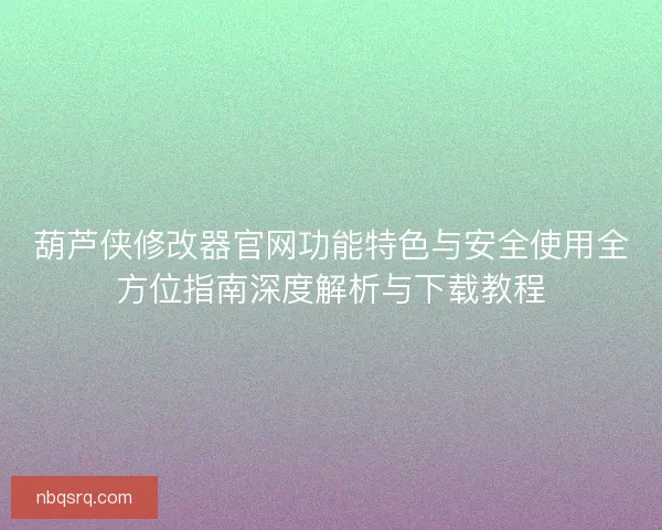 葫芦侠修改器官网功能特色与安全使用全方位指南深度解析与下载教程