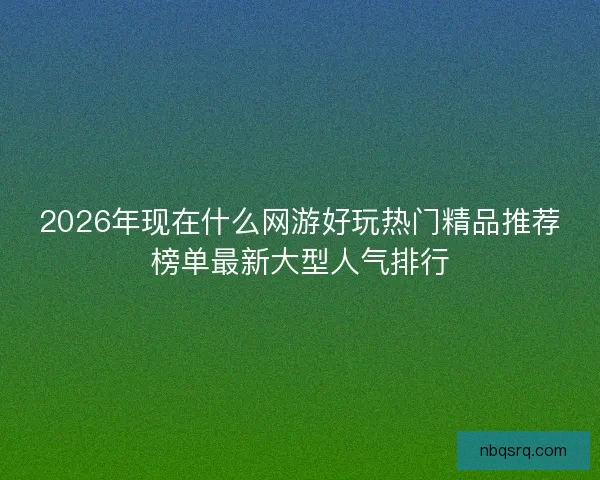 2026年现在什么网游好玩热门精品推荐榜单最新大型人气排行