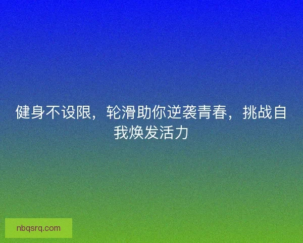 健身不设限,轮滑助你逆袭青春,挑战自我焕发活力 健身不设限,轮滑助你逆袭青春,挑战自我焕发活力