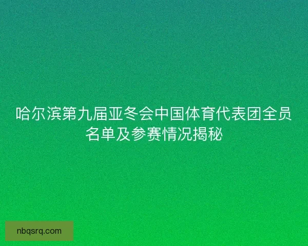 哈尔滨第九届亚冬会中国体育代表团全员名单及参赛情况揭秘