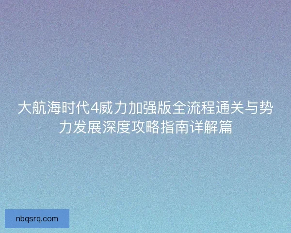 大航海时代4威力加强版全流程通关与势力发展深度攻略指南详解篇