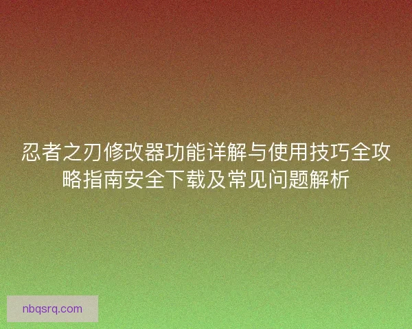 忍者之刃修改器功能详解与使用技巧全攻略指南安全下载及常见问题解析 忍者之刃修改器功能详解与使用技巧全攻略指南安全下载及常见问题解析