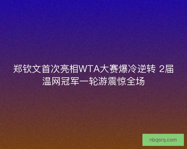 郑钦文首次亮相WTA大赛爆冷逆转 2届温网冠军一轮游震惊全场 郑钦文首次亮相WTA大赛爆冷逆转 2届温网冠军一轮游震惊全场