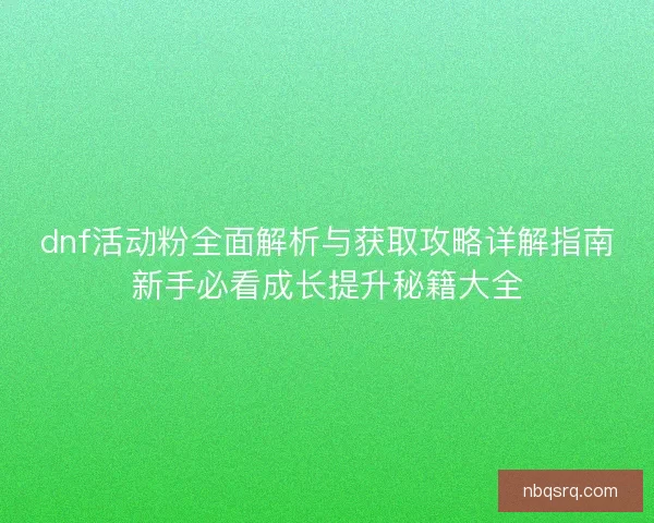 dnf活动粉全面解析与获取攻略详解指南新手必看成长提升秘籍大全 dnf活动粉全面解析与获取攻略详解指南新手必看成长提升秘籍大全