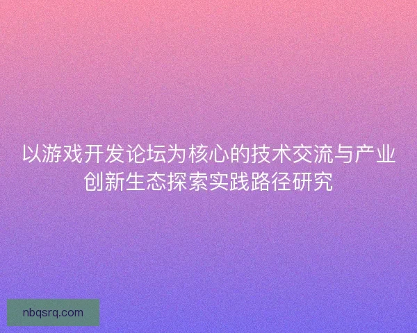 以游戏开发论坛为核心的技术交流与产业创新生态探索实践路径研究