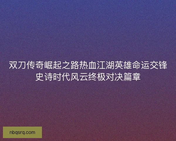 双刀传奇崛起之路热血江湖英雄命运交锋史诗时代风云终极对决篇章 双刀传奇崛起之路热血江湖英雄命运交锋史诗时代风云终极对决篇章