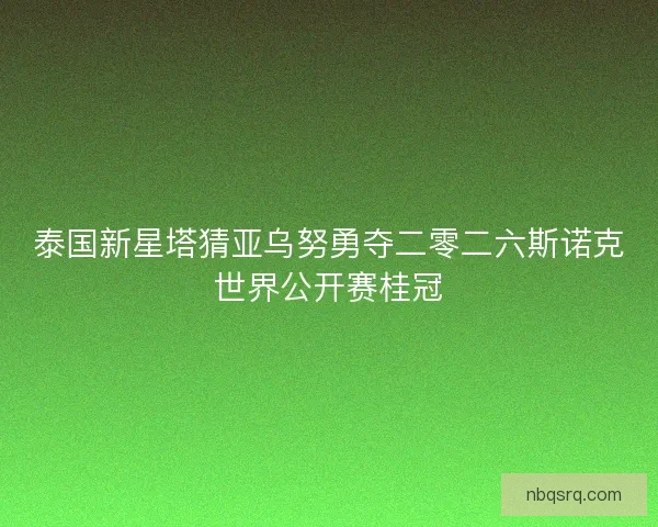 泰国新星塔猜亚乌努勇夺二零二六斯诺克世界公开赛桂冠