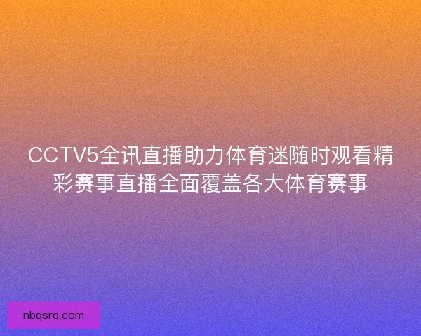 CCTV5全讯直播助力体育迷随时观看精彩赛事直播全面覆盖各大体育赛事