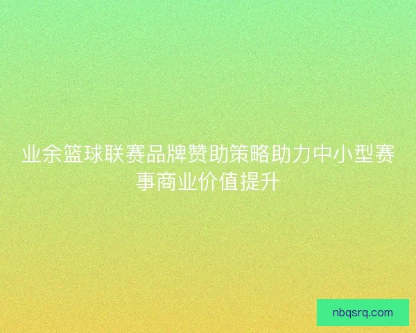 业余篮球联赛品牌赞助策略助力中小型赛事商业价值提升