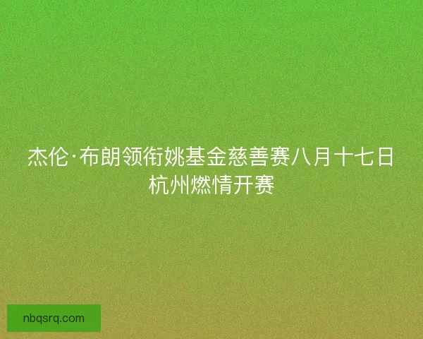 杰伦·布朗领衔姚基金慈善赛八月十七日杭州燃情开赛 杰伦·布朗领衔姚基金慈善赛八月十七日杭州燃情开赛