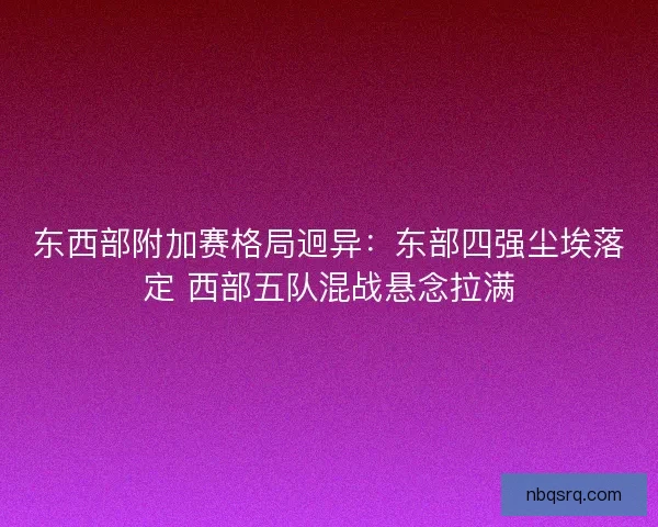 东西部附加赛格局迥异：东部四强尘埃落定 西部五队混战悬念拉满