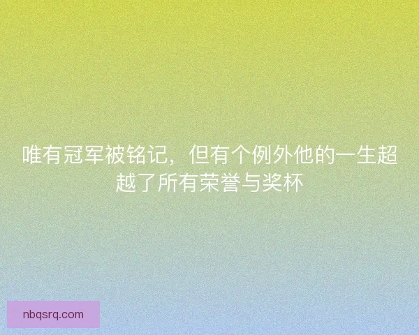 唯有冠军被铭记，但有个例外他的一生超越了所有荣誉与奖杯