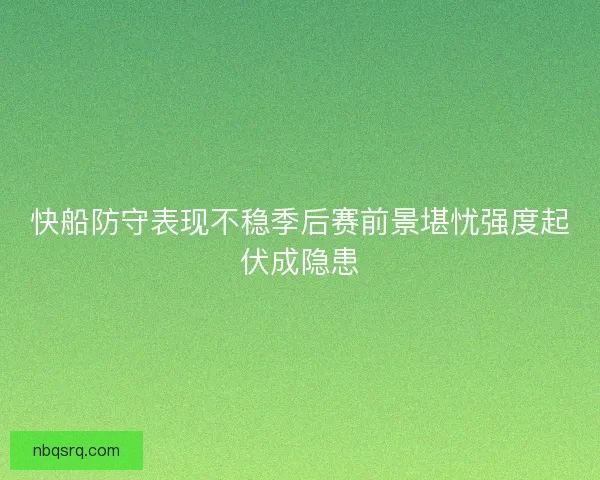 快船防守表现不稳季后赛前景堪忧强度起伏成隐患