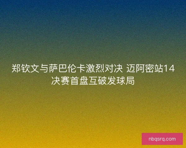郑钦文与萨巴伦卡激烈对决 迈阿密站14决赛首盘互破发球局 郑钦文与萨巴伦卡激烈对决 迈阿密站14决赛首盘互破发球局