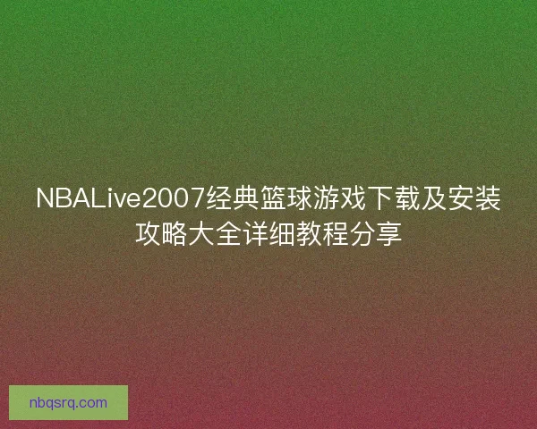 NBALive2007经典篮球游戏下载及安装攻略大全详细教程分享