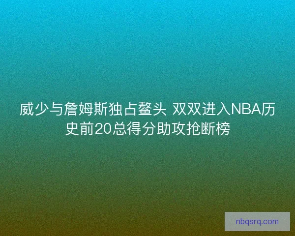 威少与詹姆斯独占鳌头 双双进入NBA历史前20总得分助攻抢断榜 威少与詹姆斯独占鳌头 双双进入NBA历史前20总得分助攻抢断榜