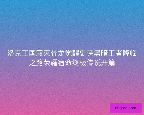 洛克王国寂灭骨龙觉醒史诗黑暗王者降临之路荣耀宿命终极传说开篇 洛克王国寂灭骨龙觉醒史诗黑暗王者降临之路荣耀宿命终极传说开篇