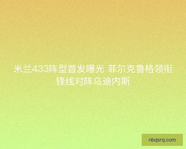 米兰433阵型首发曝光 菲尔克鲁格领衔锋线对阵乌迪内斯 米兰433阵型首发曝光 菲尔克鲁格领衔锋线对阵乌迪内斯