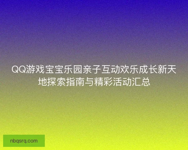 QQ游戏宝宝乐园亲子互动欢乐成长新天地探索指南与精彩活动汇总 QQ游戏宝宝乐园亲子互动欢乐成长新天地探索指南与精彩活动汇总