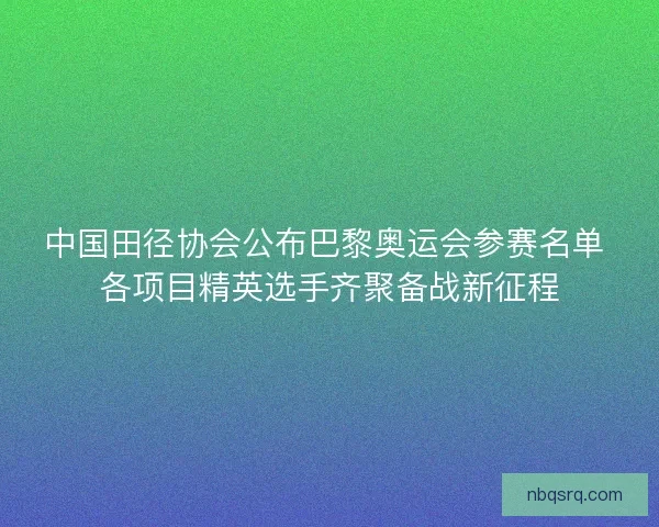 中国田径协会公布巴黎奥运会参赛名单 各项目精英选手齐聚备战新征程 中国田径协会公布巴黎奥运会参赛名单 各项目精英选手齐聚备战新征程