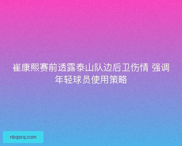 崔康熙赛前透露泰山队边后卫伤情 强调年轻球员使用策略 崔康熙赛前透露泰山队边后卫伤情 强调年轻球员使用策略