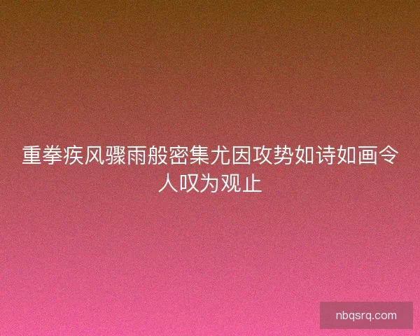 重拳疾风骤雨般密集尤因攻势如诗如画令人叹为观止 重拳疾风骤雨般密集尤因攻势如诗如画令人叹为观止
