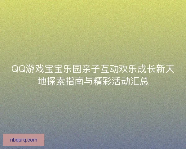 QQ游戏宝宝乐园亲子互动欢乐成长新天地探索指南与精彩活动汇总 QQ游戏宝宝乐园亲子互动欢乐成长新天地探索指南与精彩活动汇总