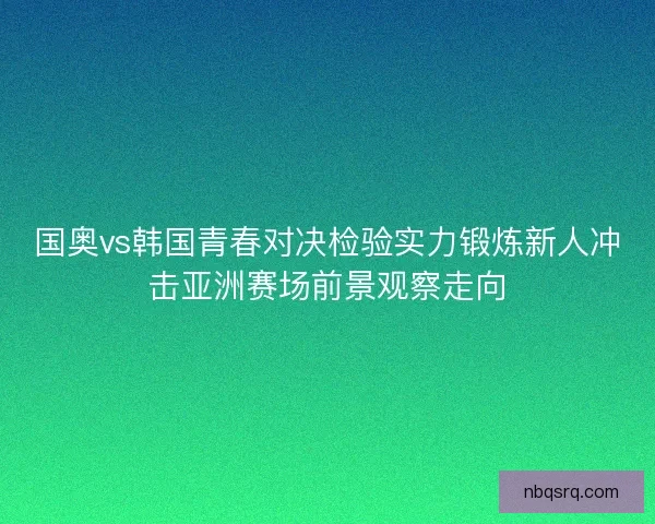 国奥vs韩国青春对决检验实力锻炼新人冲击亚洲赛场前景观察走向