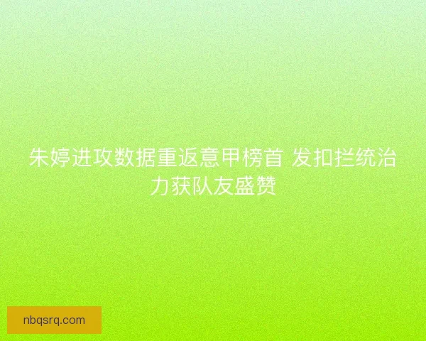 朱婷进攻数据重返意甲榜首 发扣拦统治力获队友盛赞