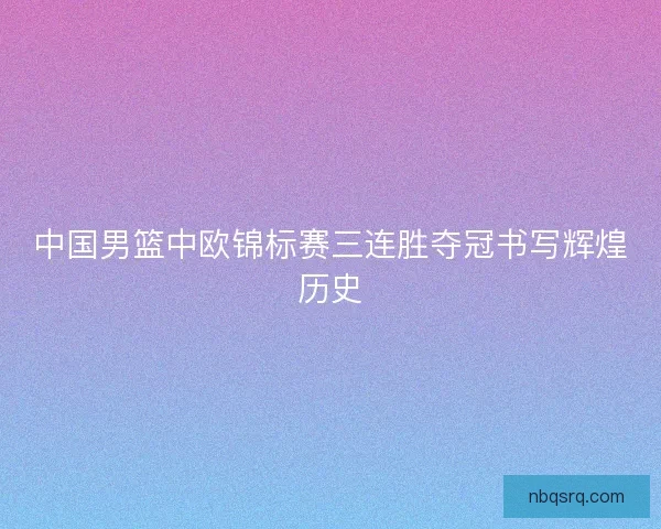 中国男篮中欧锦标赛三连胜夺冠书写辉煌历史 中国男篮中欧锦标赛三连胜夺冠书写辉煌历史