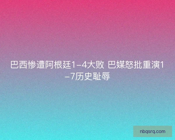 巴西惨遭阿根廷1-4大败 巴媒怒批重演1-7历史耻辱 巴西惨遭阿根廷1-4大败 巴媒怒批重演1-7历史耻辱