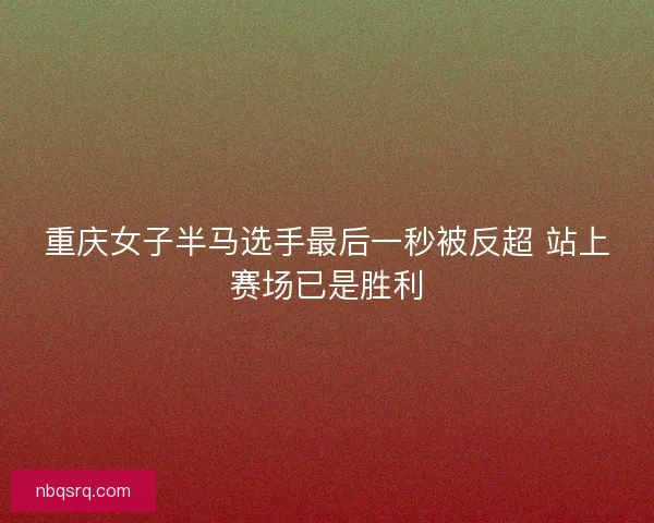 重庆女子半马选手最后一秒被反超 站上赛场已是胜利 重庆女子半马选手最后一秒被反超 站上赛场已是胜利