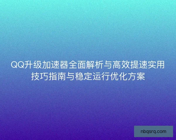 QQ升级加速器全面解析与高效提速实用技巧指南与稳定运行优化方案 QQ升级加速器全面解析与高效提速实用技巧指南与稳定运行优化方案