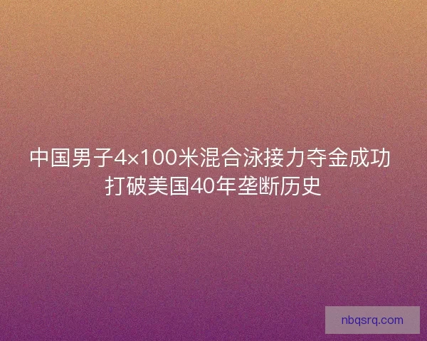 中国男子4×100米混合泳接力夺金成功 打破美国40年垄断历史 中国男子4×100米混合泳接力夺金成功 打破美国40年垄断历史