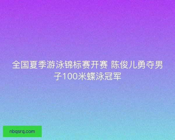 全国夏季游泳锦标赛开赛 陈俊儿勇夺男子100米蝶泳冠军 全国夏季游泳锦标赛开赛 陈俊儿勇夺男子100米蝶泳冠军