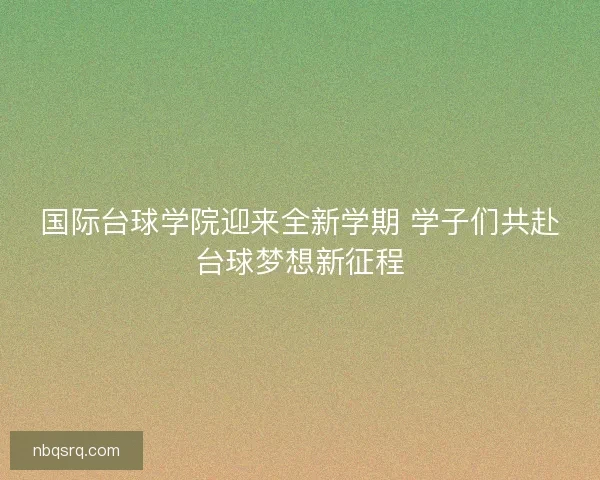 国际台球学院迎来全新学期 学子们共赴台球梦想新征程 国际台球学院迎来全新学期 学子们共赴台球梦想新征程