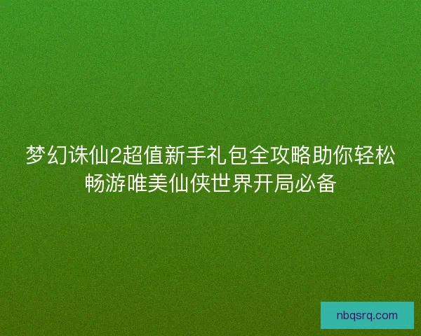 梦幻诛仙2超值新手礼包全攻略助你轻松畅游唯美仙侠世界开局必备 梦幻诛仙2超值新手礼包全攻略助你轻松畅游唯美仙侠世界开局必备
