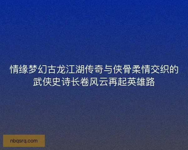 情缘梦幻古龙江湖传奇与侠骨柔情交织的武侠史诗长卷风云再起英雄路 情缘梦幻古龙江湖传奇与侠骨柔情交织的武侠史诗长卷风云再起英雄路