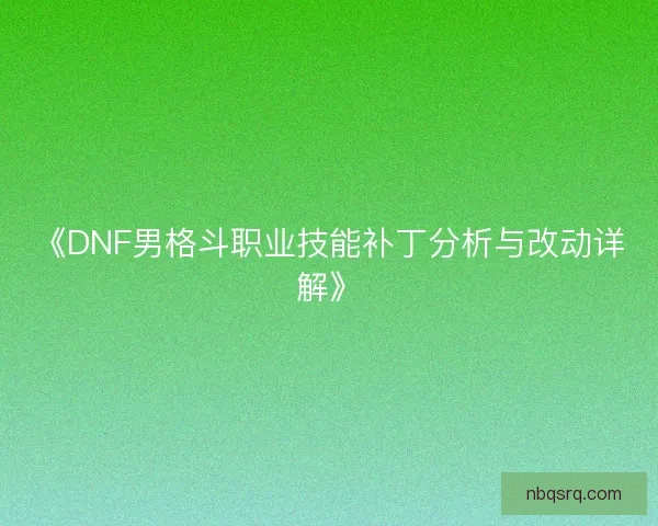 《DNF男格斗职业技能补丁分析与改动详解》 《DNF男格斗职业技能补丁分析与改动详解》