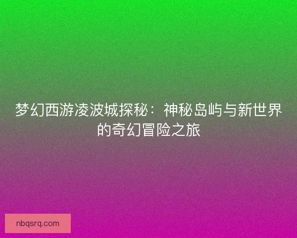 梦幻西游凌波城探秘:神秘岛屿与新世界的奇幻冒险之旅 梦幻西游凌波城探秘:神秘岛屿与新世界的奇幻冒险之旅